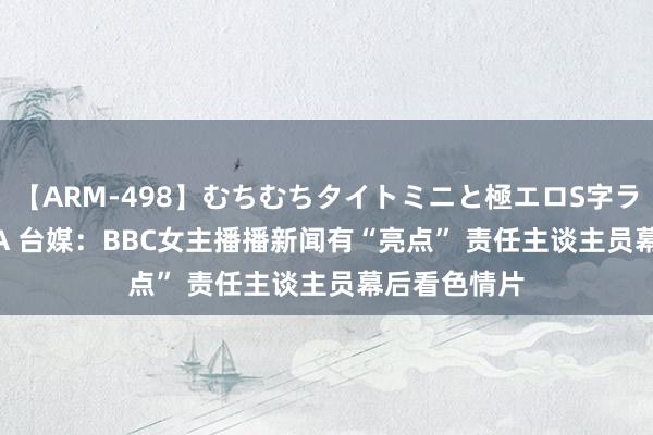 【ARM-498】むちむちタイトミニと極エロS字ライン 2 AIKA 台媒：BBC女主播播新闻有“亮点” 责任主谈主员幕后看色情片