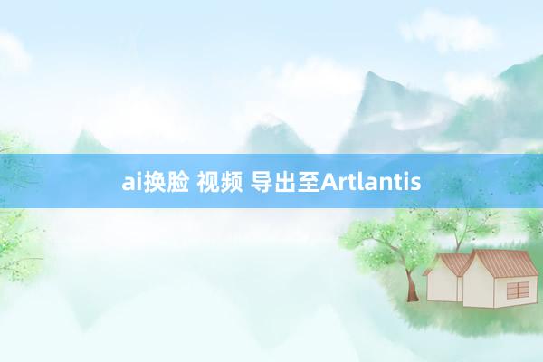 ai换脸 视频 导出至Artlantis