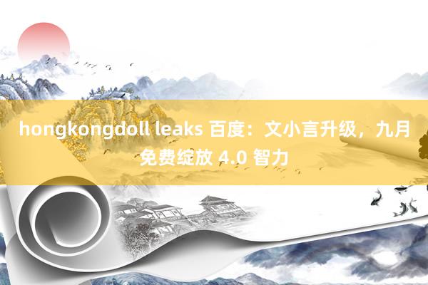 hongkongdoll leaks 百度：文小言升级，九月