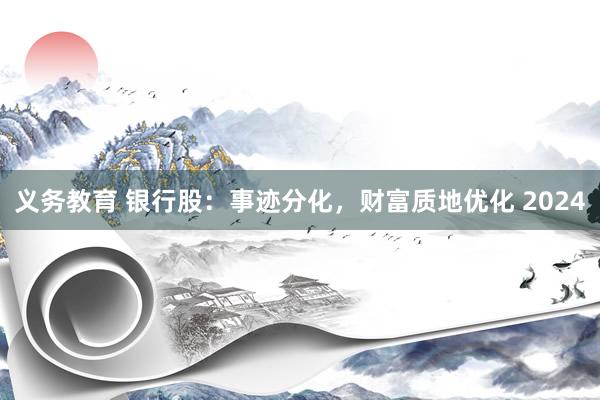 义务教育 银行股：事迹分化，财富质地优化 2024