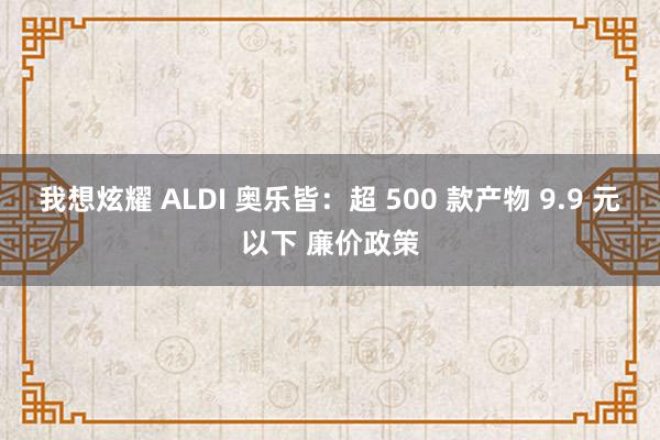 我想炫耀 ALDI 奥乐皆：超 500 款产物 9.9 元以