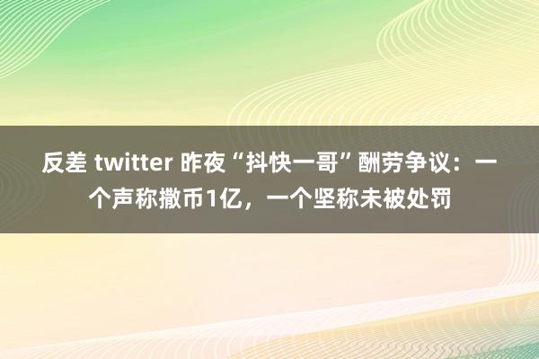 反差 twitter 昨夜“抖快一哥”酬劳争议：一个声称撒币