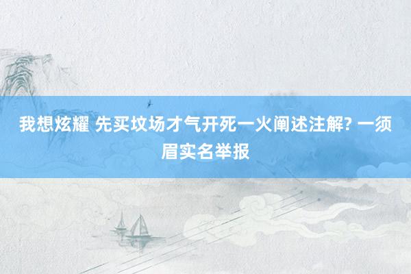 我想炫耀 先买坟场才气开死一火阐述注解? 一须眉实名举报