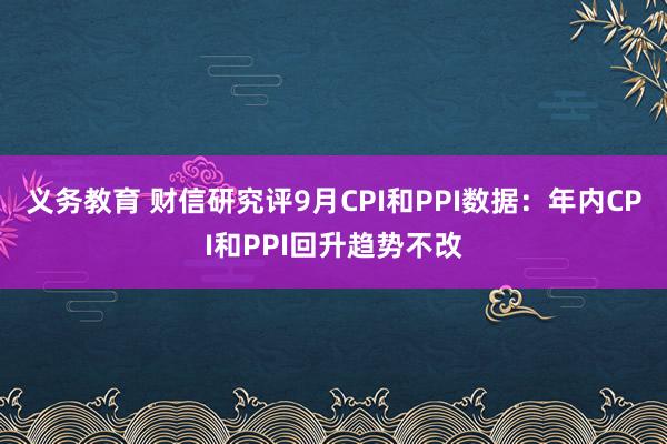 义务教育 财信研究评9月CPI和PPI数据：年内CPI和PP