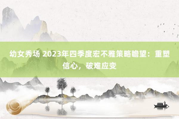 幼女秀场 2023年四季度宏不雅策略瞻望：重塑信心，破难应变