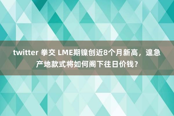 twitter 拳交 LME期镍创近8个月新高，遑急产地款式