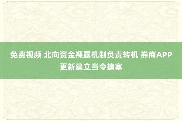 免费视频 北向资金裸露机制负责转机 券商APP更新建立当令搪