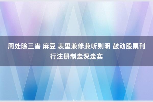 周处除三害 麻豆 表里兼修兼听则明 鼓动股票刊行注册制走深走