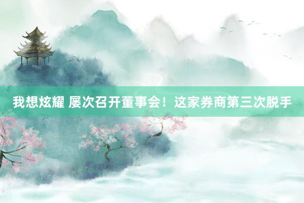 我想炫耀 屡次召开董事会！这家券商第三次脱手