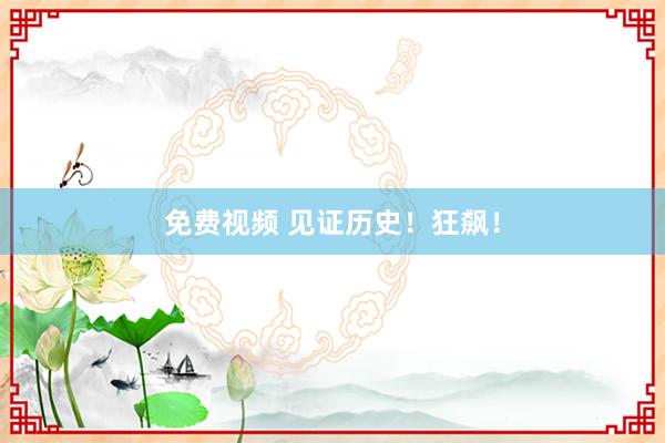 免费视频 见证历史！狂飙！