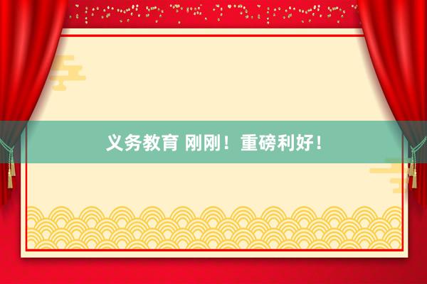 义务教育 刚刚！重磅利好！