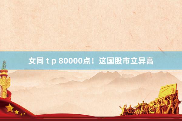女同 t p 80000点！这国股市立异高