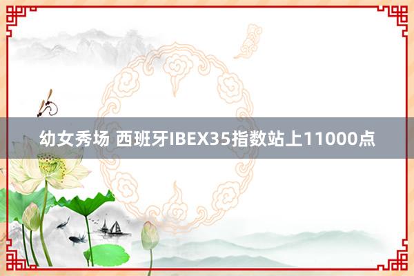 幼女秀场 西班牙IBEX35指数站上11000点
