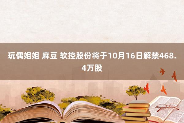 玩偶姐姐 麻豆 软控股份将于10月16日解禁468.4万股