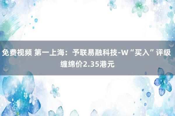 免费视频 第一上海：予联易融科技-W“买入”评级 缠绵价2.