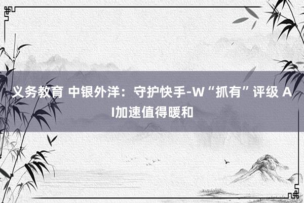 义务教育 中银外洋：守护快手-W“抓有”评级 AI加速值得暖