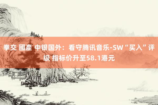 拳交 國產 中银国外：看守腾讯音乐-SW“买入”评级 指标价