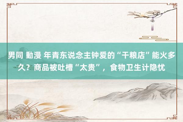 男同 動漫 年青东说念主钟爱的“干粮店”能火多久？商品被吐槽