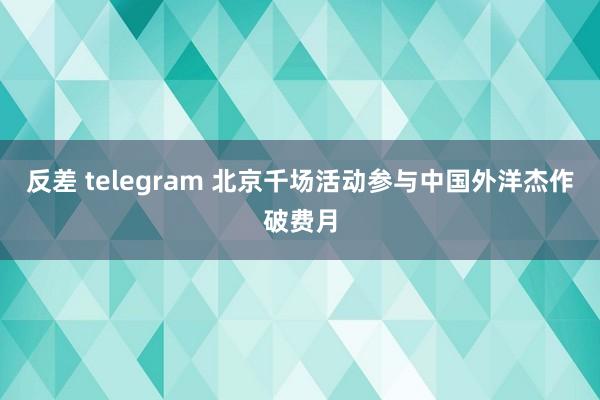 反差 telegram 北京千场活动参与中国外洋杰作破费月