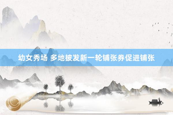 幼女秀场 多地披发新一轮铺张券促进铺张