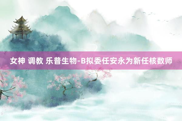 女神 调教 乐普生物-B拟委任安永为新任核数师
