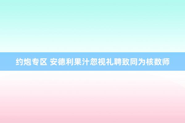 约炮专区 安德利果汁忽视礼聘致同为核数师