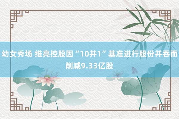 幼女秀场 维亮控股因“10并1”基准进行股份并吞而削减9.3