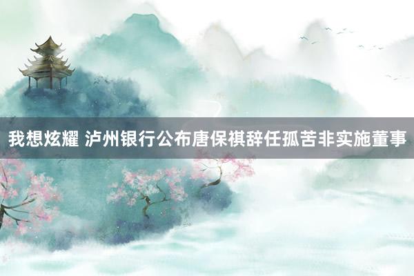 我想炫耀 泸州银行公布唐保祺辞任孤苦非实施董事