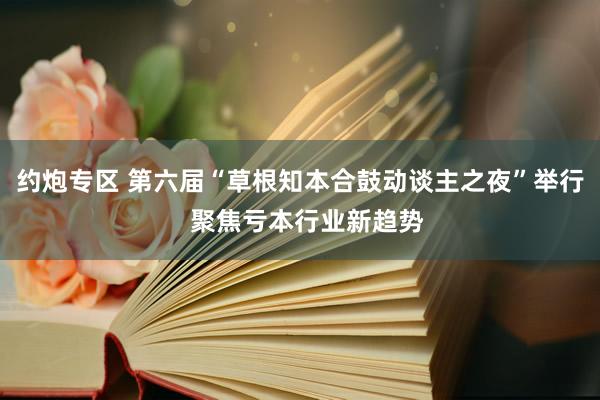 约炮专区 第六届“草根知本合鼓动谈主之夜”举行  聚焦亏本行