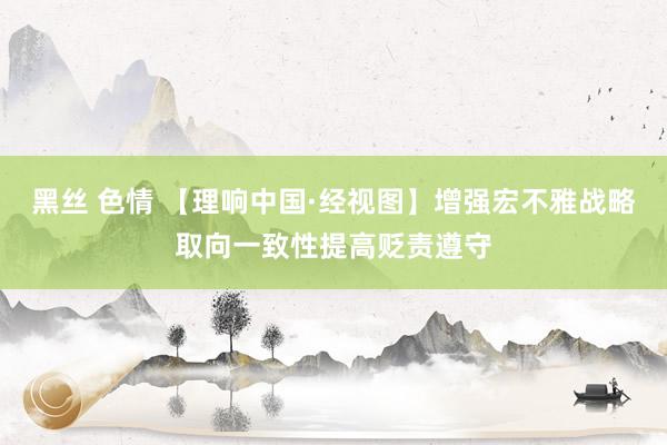黑丝 色情 【理响中国·经视图】增强宏不雅战略取向一致性提高