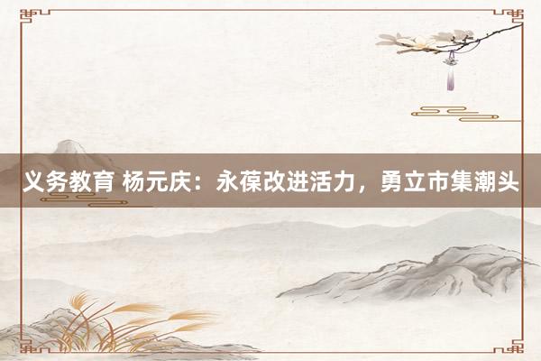 义务教育 杨元庆：永葆改进活力，勇立市集潮头