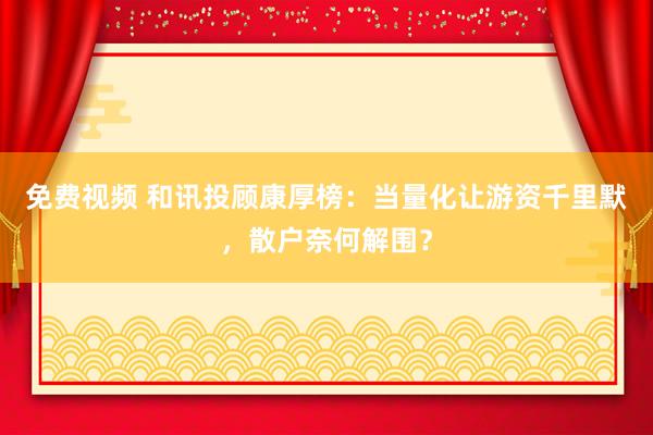 免费视频 和讯投顾康厚榜：当量化让游资千里默，散户奈何解围？
