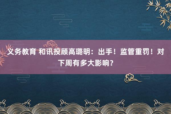 义务教育 和讯投顾高璐明：出手！监管重罚！对下周有多大影响？