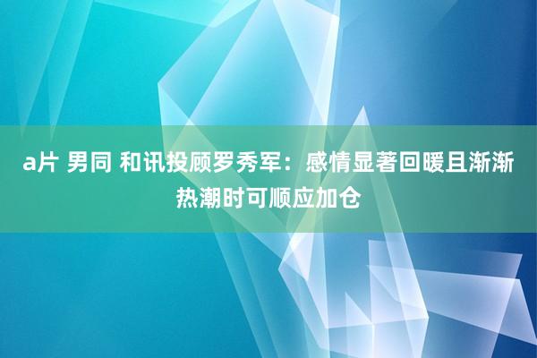 a片 男同 和讯投顾罗秀军：感情显著回暖且渐渐热潮时可顺应加